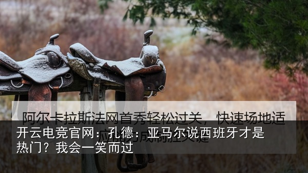 开云电竞官网：孔德：亚马尔说西班牙才是热门？我会一笑而过