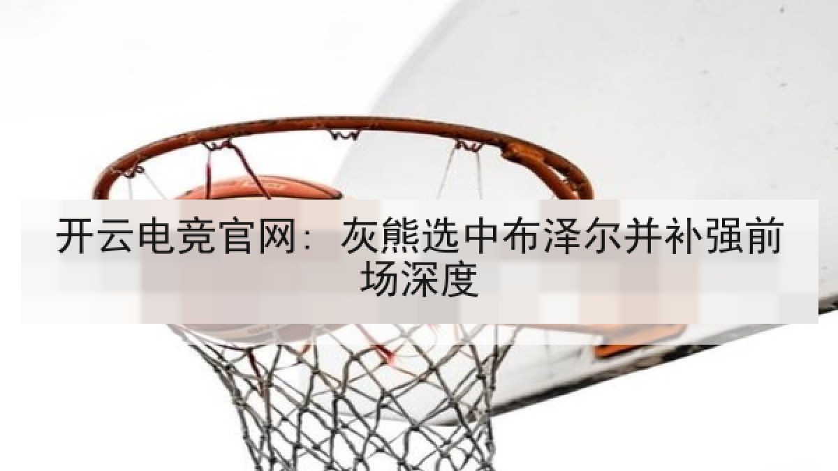 开云电竞官网: 灰熊选中布泽尔并补强前场深度 开云电竞官网: 灰熊选中布泽尔并补强前场深度