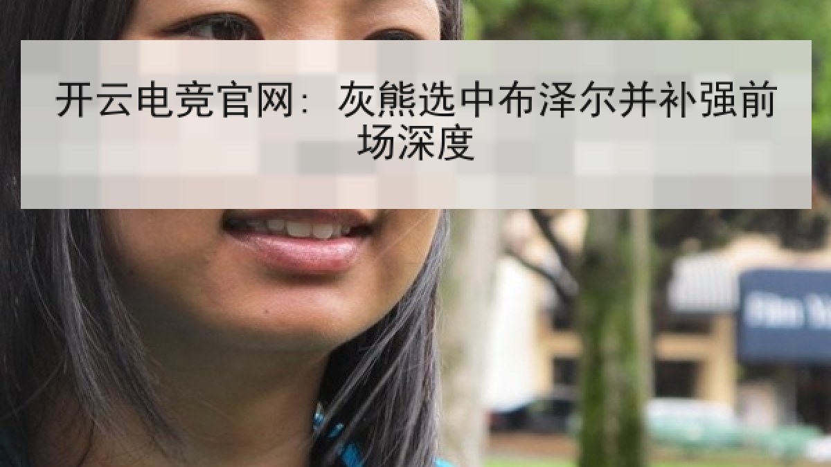 开云电竞官网: 灰熊选中布泽尔并补强前场深度 开云电竞官网: 灰熊选中布泽尔并补强前场深度