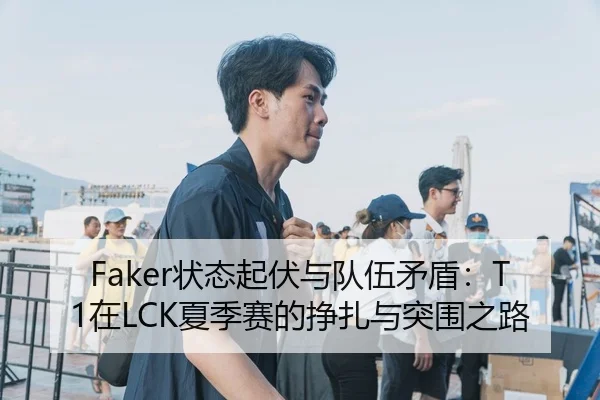 Faker状态起伏与队伍矛盾：T1在LCK夏季赛的挣扎与突围之路