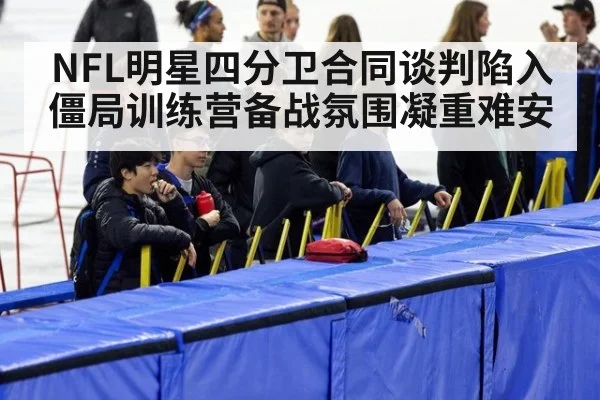 NFL明星四分卫合同谈判陷入僵局训练营备战氛围凝重难安