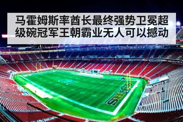 马霍姆斯率酋长最终强势卫冕超级碗冠军王朝霸业无人可以撼动