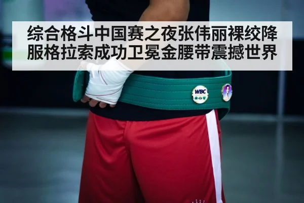 综合格斗中国赛之夜张伟丽裸绞降服格拉索成功卫冕金腰带震撼世界