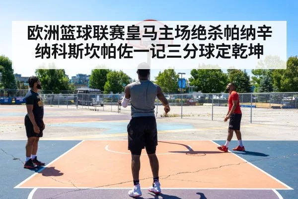 欧洲篮球联赛皇马主场绝杀帕纳辛纳科斯坎帕佐一记三分球定乾坤