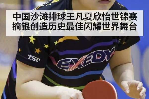 中国沙滩排球王凡夏欣怡世锦赛摘银创造历史最佳闪耀世界舞台