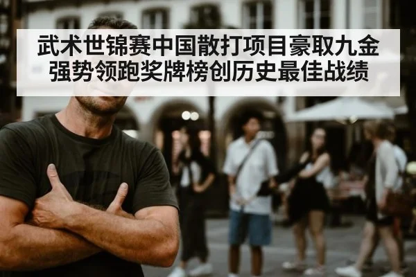 武术世锦赛中国散打项目豪取九金强势领跑奖牌榜创历史最佳战绩