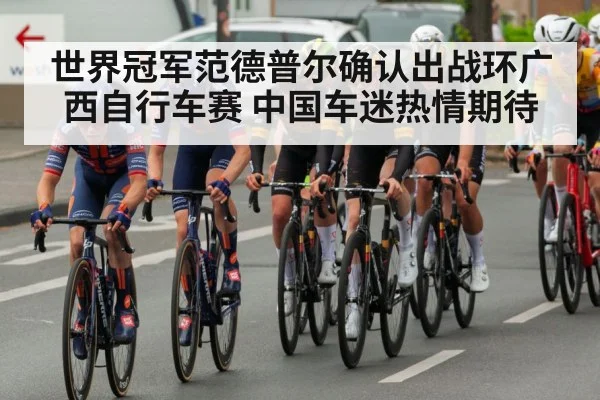 世界冠军范德普尔确认出战环广西自行车赛 中国车迷热情期待